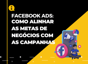 Facebook Ads – Como alinhar as metas de negócios com as campanhas