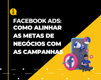 Facebook Ads – Como alinhar as metas de negócios com as campanhas