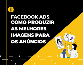 Facebook Ads – Como produzir as melhores imagens para os anúncios